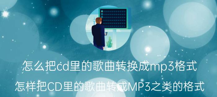 怎么把cd里的歌曲转换成mp3格式 怎样把CD里的歌曲转成MP3之类的格式？